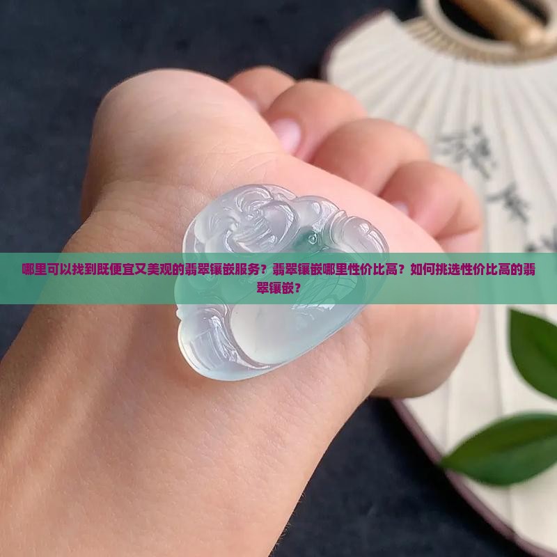 哪里可以找到既便宜又美观的翡翠镶嵌服务？翡翠镶嵌哪里性价比高？如何挑选性价比高的翡翠镶嵌？