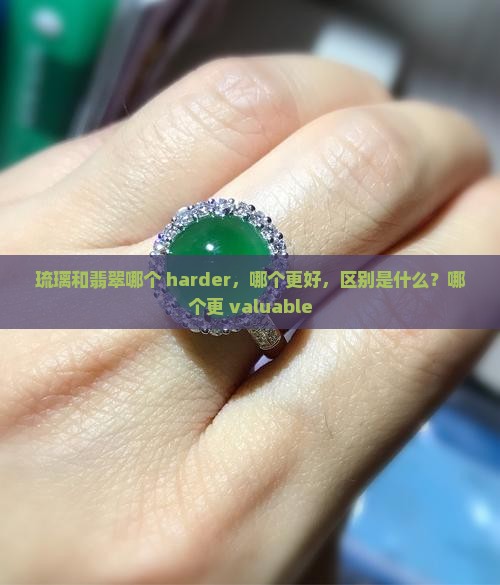 琉璃和翡翠哪个 harder，哪个更好，区别是什么？哪个更 valuable