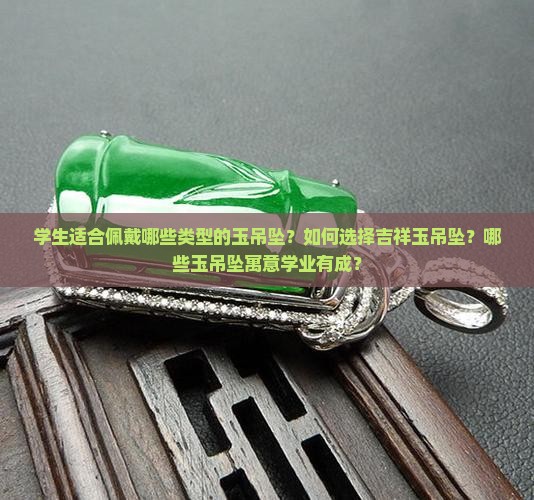 学生适合佩戴哪些类型的玉吊坠？如何选择吉祥玉吊坠？哪些玉吊坠寓意学业有成？