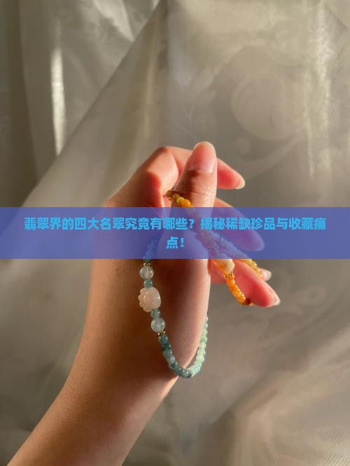 翡翠界的四大名翠究竟有哪些？揭秘稀缺珍品与收藏痛点！