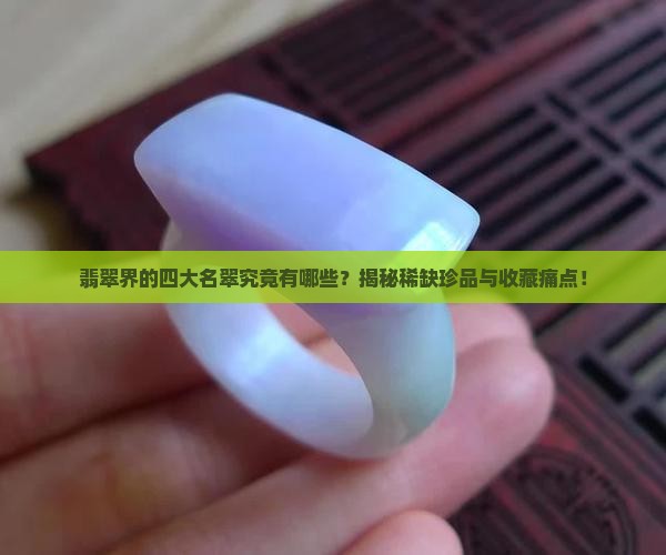 翡翠界的四大名翠究竟有哪些？揭秘稀缺珍品与收藏痛点！