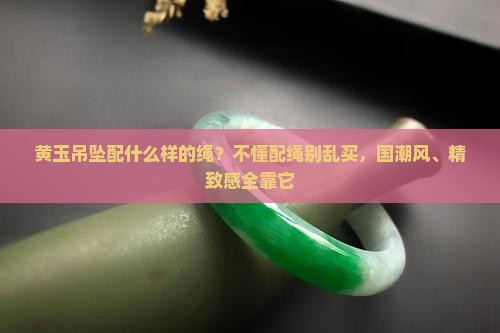 黄玉吊坠配什么样的绳？不懂配绳别乱买，国潮风、精致感全靠它