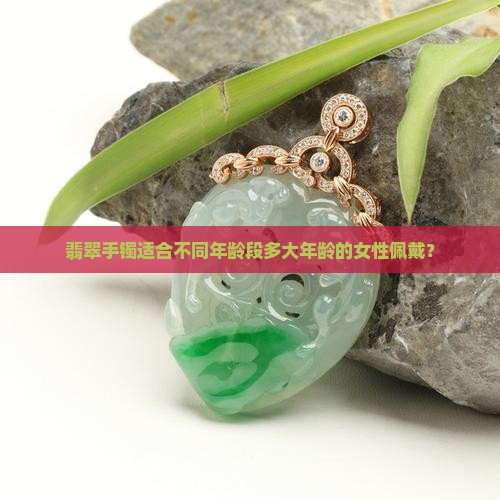 翡翠手镯适合不同年龄段多大年龄的女性佩戴？