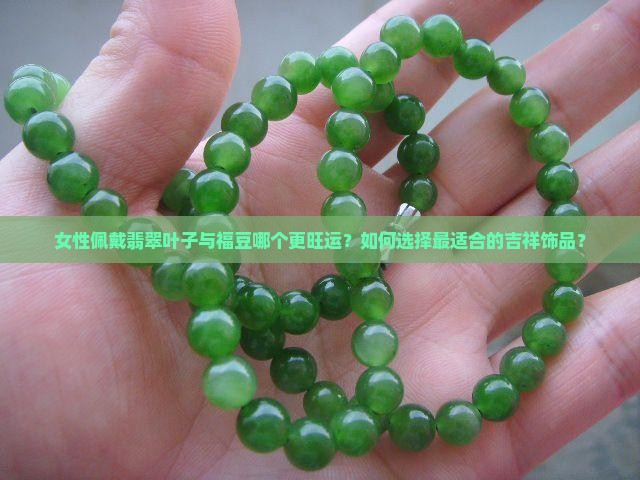 女性佩戴翡翠叶子与福豆哪个更旺运？如何选择最适合的吉祥饰品？