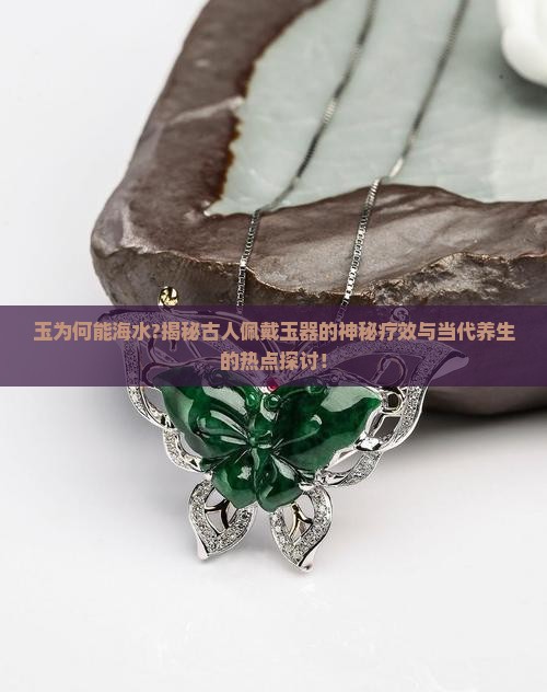 玉为何能海水?揭秘古人佩戴玉器的神秘疗效与当代养生的热点探讨！
