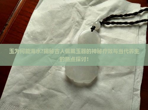 玉为何能海水?揭秘古人佩戴玉器的神秘疗效与当代养生的热点探讨！