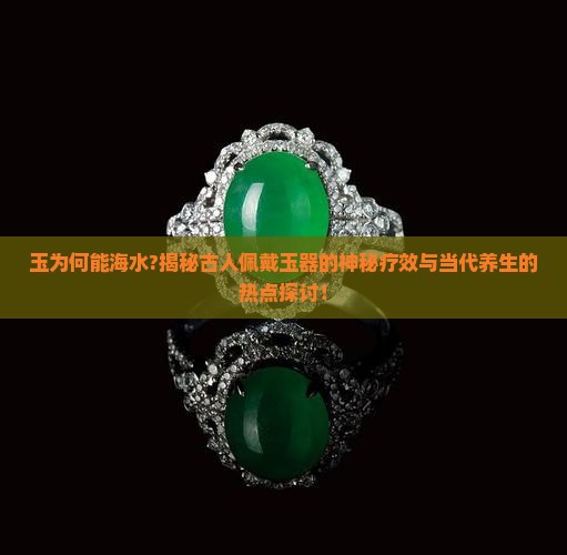 玉为何能海水?揭秘古人佩戴玉器的神秘疗效与当代养生的热点探讨！