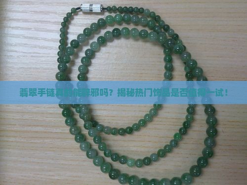 翡翠手链真的能辟邪吗？揭秘热门饰品是否值得一试！
