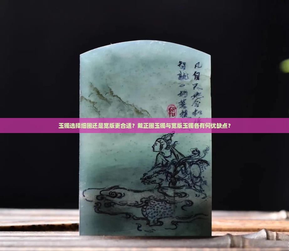 玉镯选择细圈还是宽版更合适？戴正圈玉镯与宽版玉镯各有何优缺点？