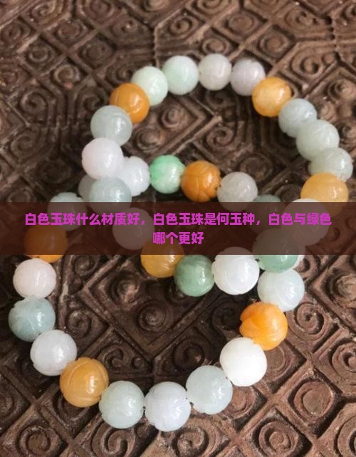 白色玉珠什么材质好，白色玉珠是何玉种，白色与绿色哪个更好