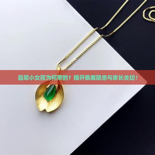 翡翠小女孩为何带的？揭开佩戴隐患与家长关切！