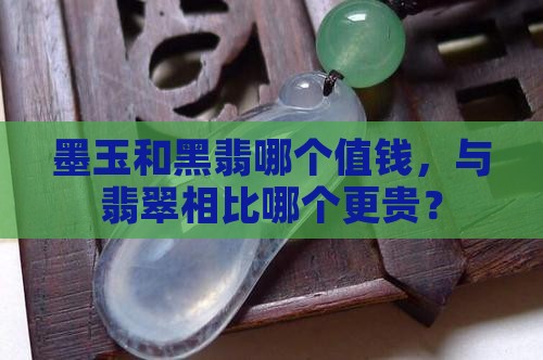 墨玉和黑翡哪个值钱，与翡翠相比哪个更贵？
