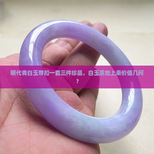 明代青白玉带扣一套三件珍品，白玉质地上乘价值几何？