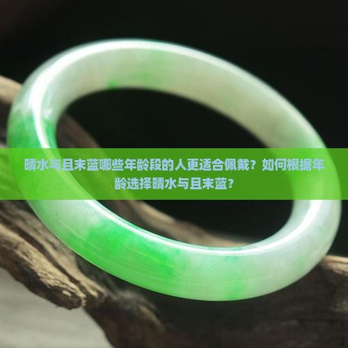 晴水与且末蓝哪些年龄段的人更适合佩戴？如何根据年龄选择晴水与且末蓝？