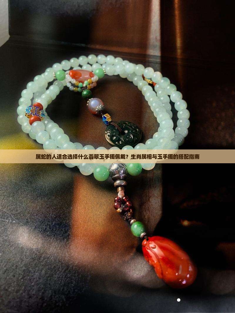 属蛇的人适合选择什么翡翠玉手镯佩戴？生肖属相与玉手镯的搭配指南
