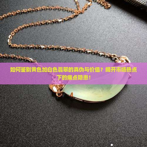 如何鉴别黄色加白色翡翠的真伪与价值？揭开市场热点下的痛点隐患！
