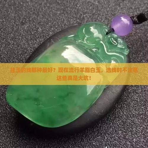 挂玉的线那种最好？现在流行羊脂白玉，选线时不注意这些真是大坑！
