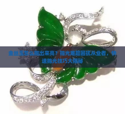 金丝玉怎么抛出来亮？抛光难题困扰从业者，快速抛光技巧大揭秘
