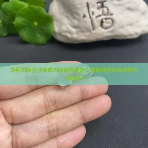 为何东陵玉油青成为收藏界新宠？揭秘其投资痛点和市场热点！