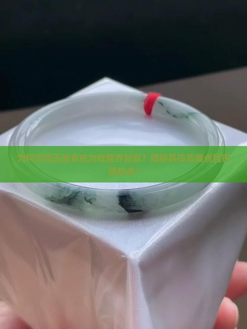 为何东陵玉油青成为收藏界新宠？揭秘其投资痛点和市场热点！