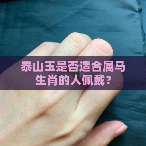 泰山玉是否适合属马生肖的人佩戴？