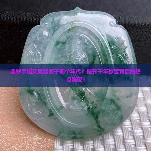 翡翠手镯究竟起源于哪个年代？揭开千年珍宝背后的热点秘密！