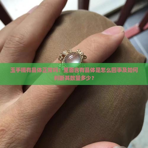 玉手镯有晶体正常吗：里面含有晶体是怎么回事及如何判断其数量多少？