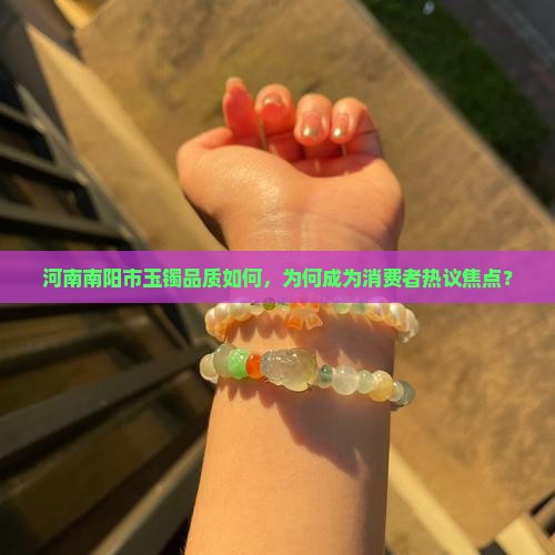河南南阳市玉镯品质如何，为何成为消费者热议焦点？