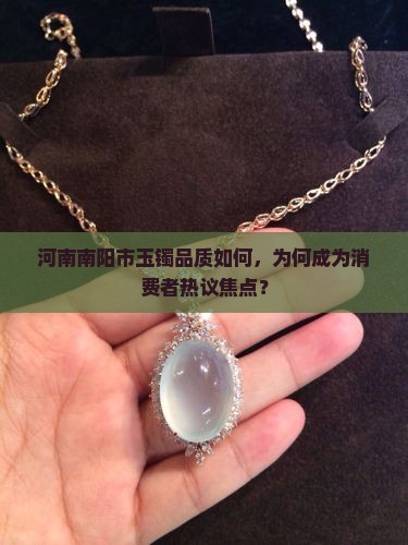 河南南阳市玉镯品质如何，为何成为消费者热议焦点？