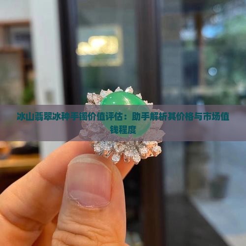 冰山翡翠冰种手镯价值评估：助手解析其价格与市场值钱程度
