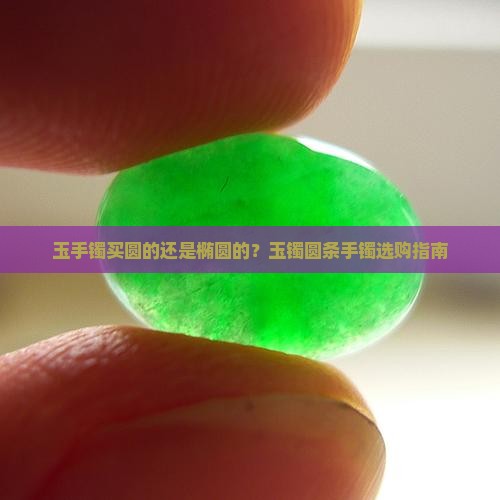 玉手镯买圆的还是椭圆的？玉镯圆条手镯选购指南