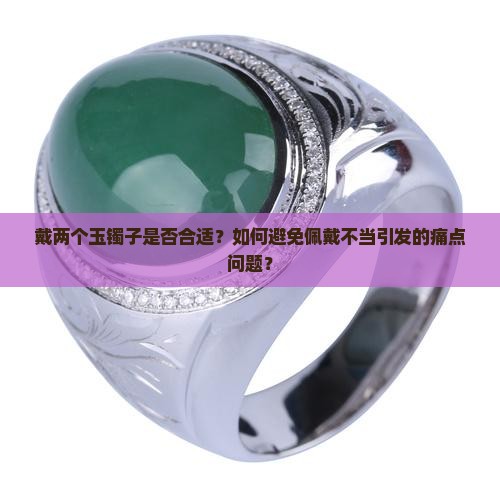 戴两个玉镯子是否合适？如何避免佩戴不当引发的痛点问题？