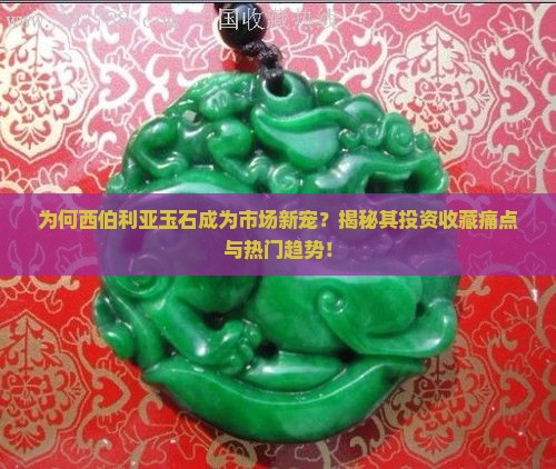 为何西伯利亚玉石成为市场新宠？揭秘其投资收藏痛点与热门趋势！