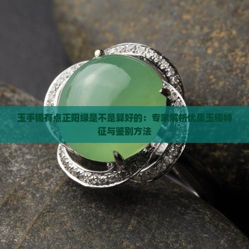 玉手镯有点正阳绿是不是算好的：专家解析优质玉镯特征与鉴别方法