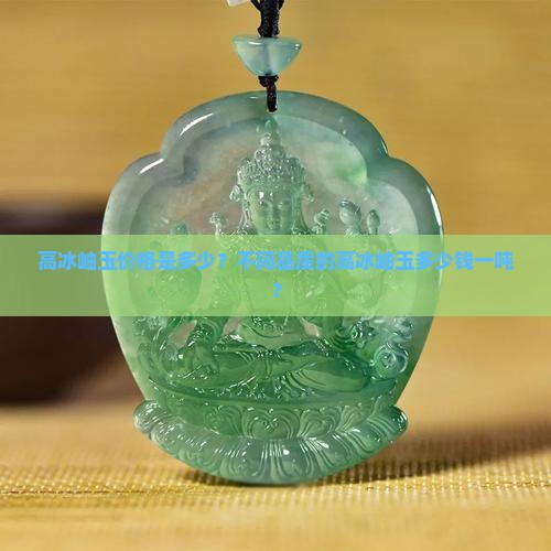 高冰岫玉价格是多少？不同品质的高冰岫玉多少钱一吨？