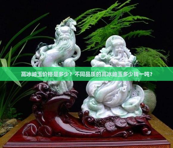 高冰岫玉价格是多少？不同品质的高冰岫玉多少钱一吨？