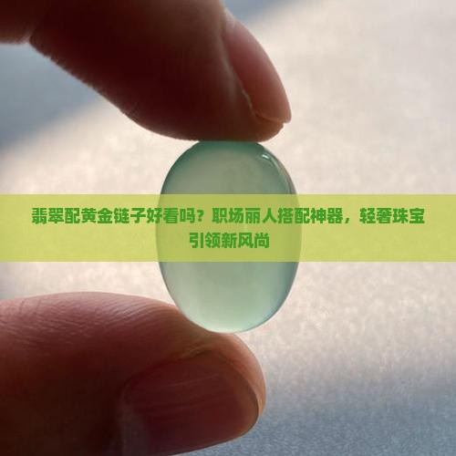 翡翠配黄金链子好看吗？职场丽人搭配神器，轻奢珠宝引领新风尚