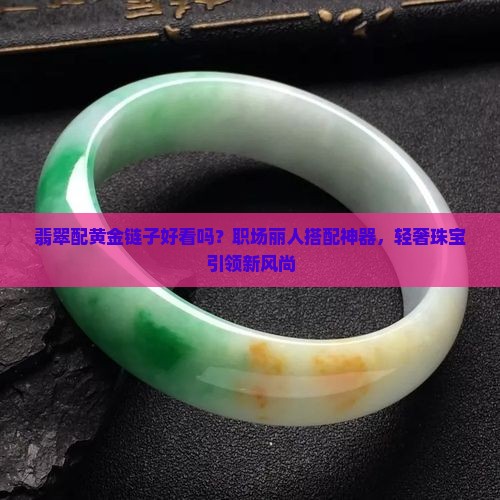 翡翠配黄金链子好看吗？职场丽人搭配神器，轻奢珠宝引领新风尚