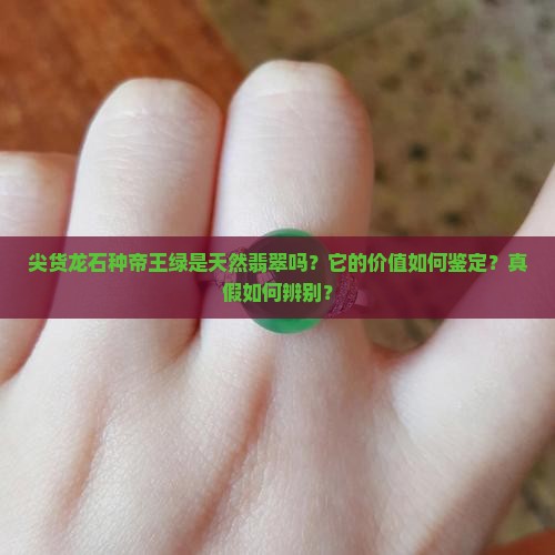 尖货龙石种帝王绿是天然翡翠吗？它的价值如何鉴定？真假如何辨别？