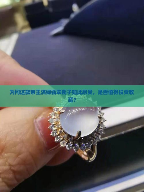 为何这款帝王满绿翡翠镯子如此昂贵，是否值得投资收藏？