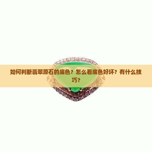 如何判断翡翠原石的底色？怎么看底色好坏？有什么技巧？