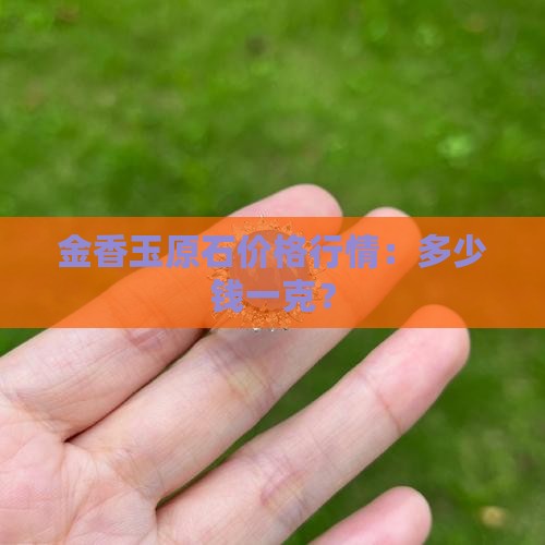 金香玉原石价格行情：多少钱一克？