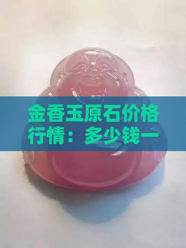 金香玉原石价格行情：多少钱一克？