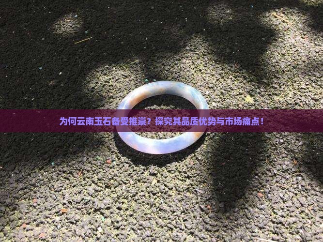 为何云南玉石备受推崇？探究其品质优势与市场痛点！