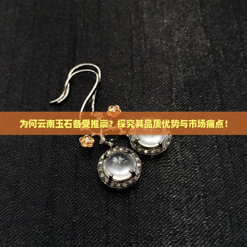 为何云南玉石备受推崇？探究其品质优势与市场痛点！