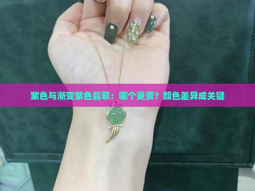 紫色与渐变紫色翡翠：哪个更贵？颜色差异成关键