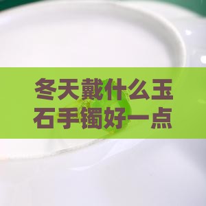 冬天戴什么玉石手镯好一点适合佩戴吗