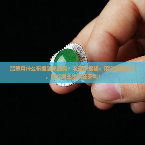 翡翠用什么布擦越来越亮？老玩家揭秘：用它越擦越亮，网红博主也疯狂安利！