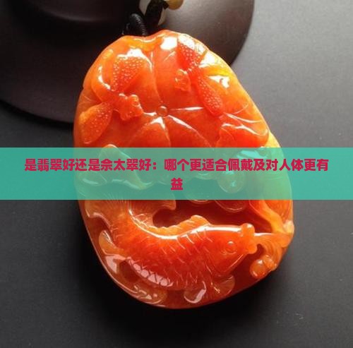是翡翠好还是佘太翠好：哪个更适合佩戴及对人体更有益
