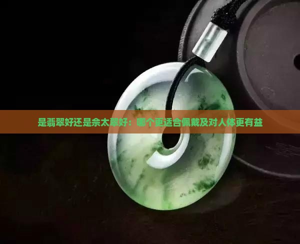 是翡翠好还是佘太翠好：哪个更适合佩戴及对人体更有益